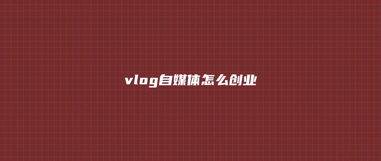 vlog自媒体怎么创业