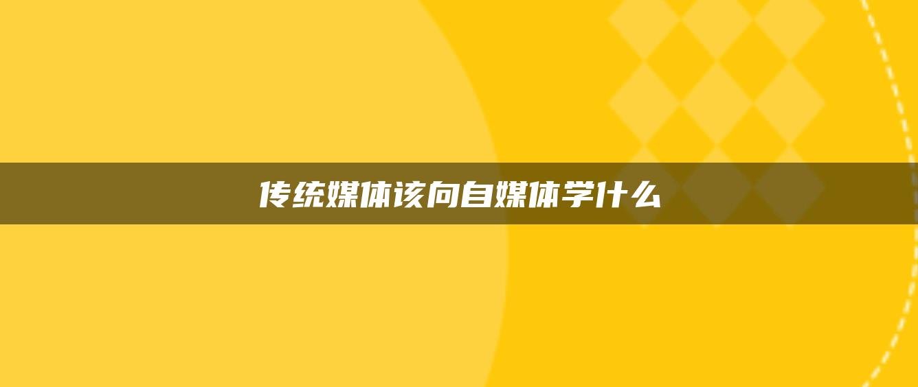 传统媒体该向自媒体学什么