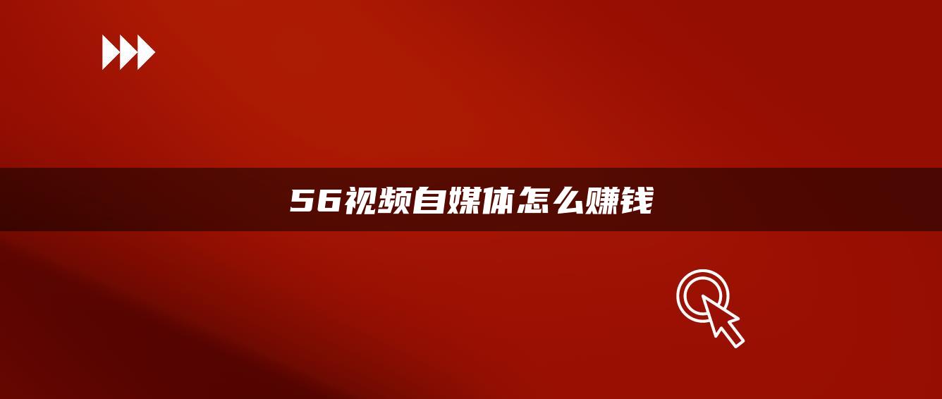 56视频自媒体怎么赚钱