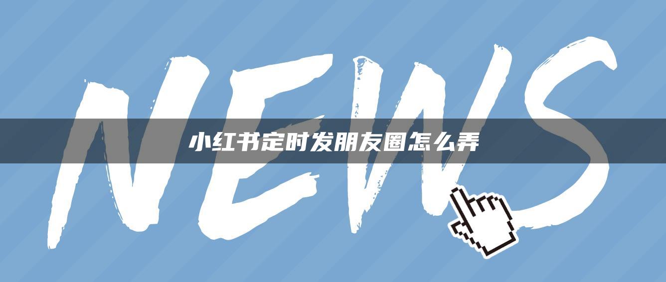 小红书定时发朋友圈怎么弄