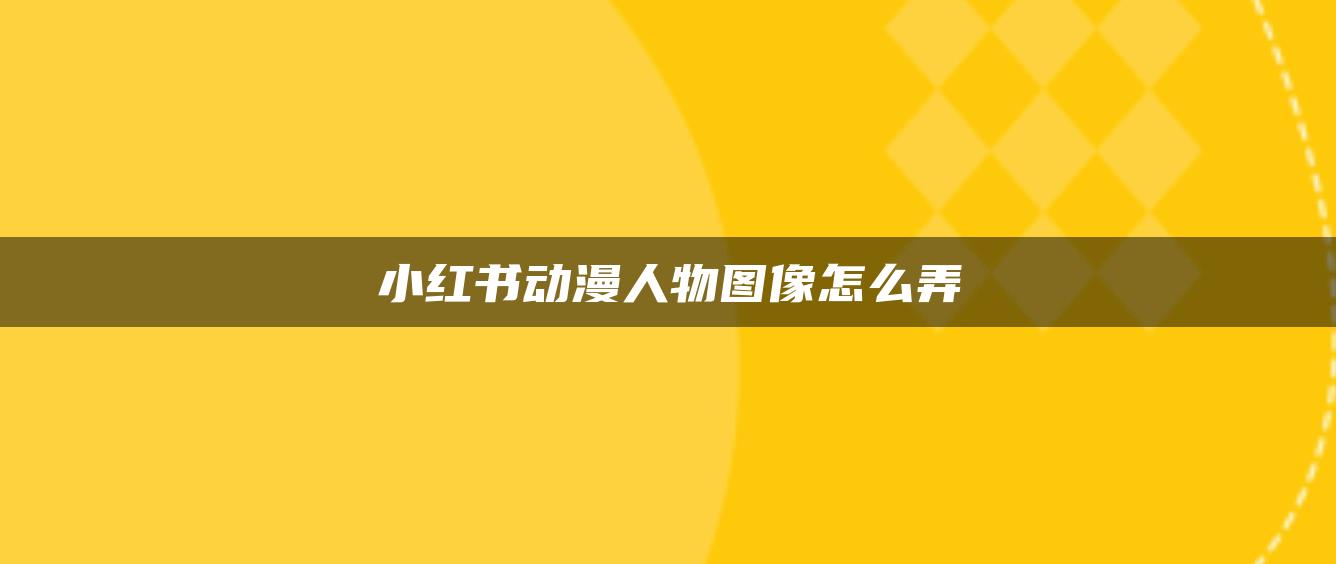 小红书动漫人物图像怎么弄