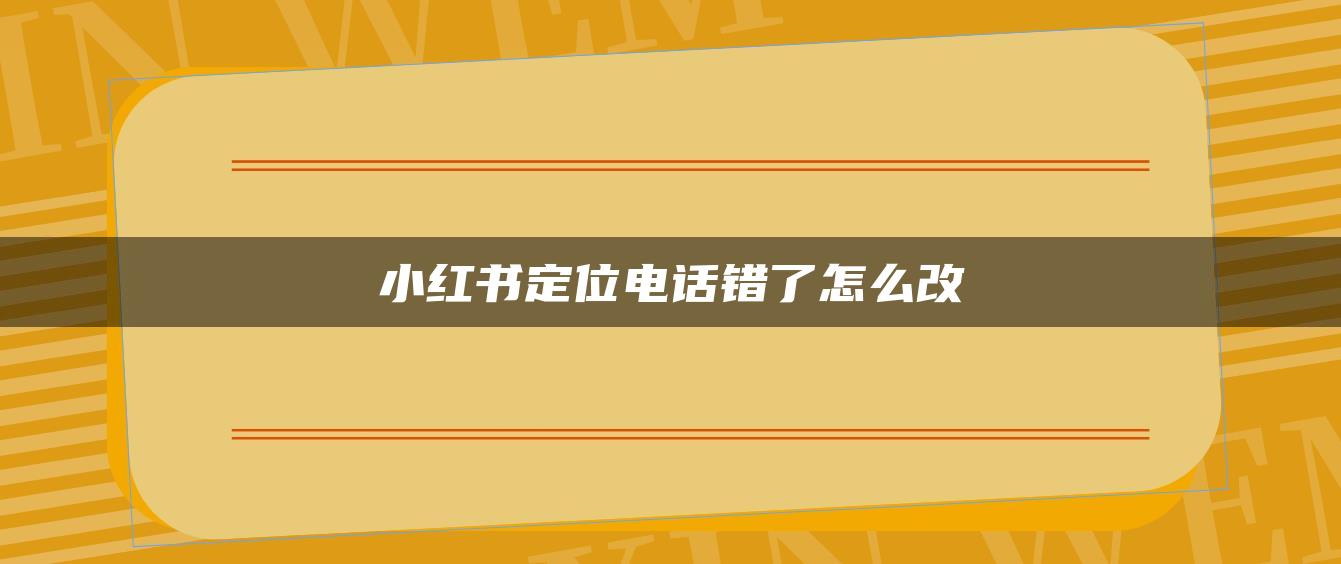 小红书定位电话错了怎么改