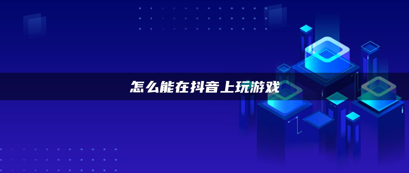 怎么能在抖音上玩游戏