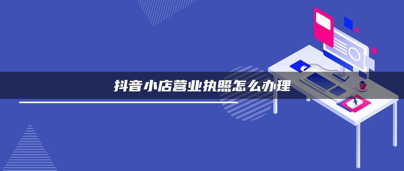 抖音小店营业执照怎么办理