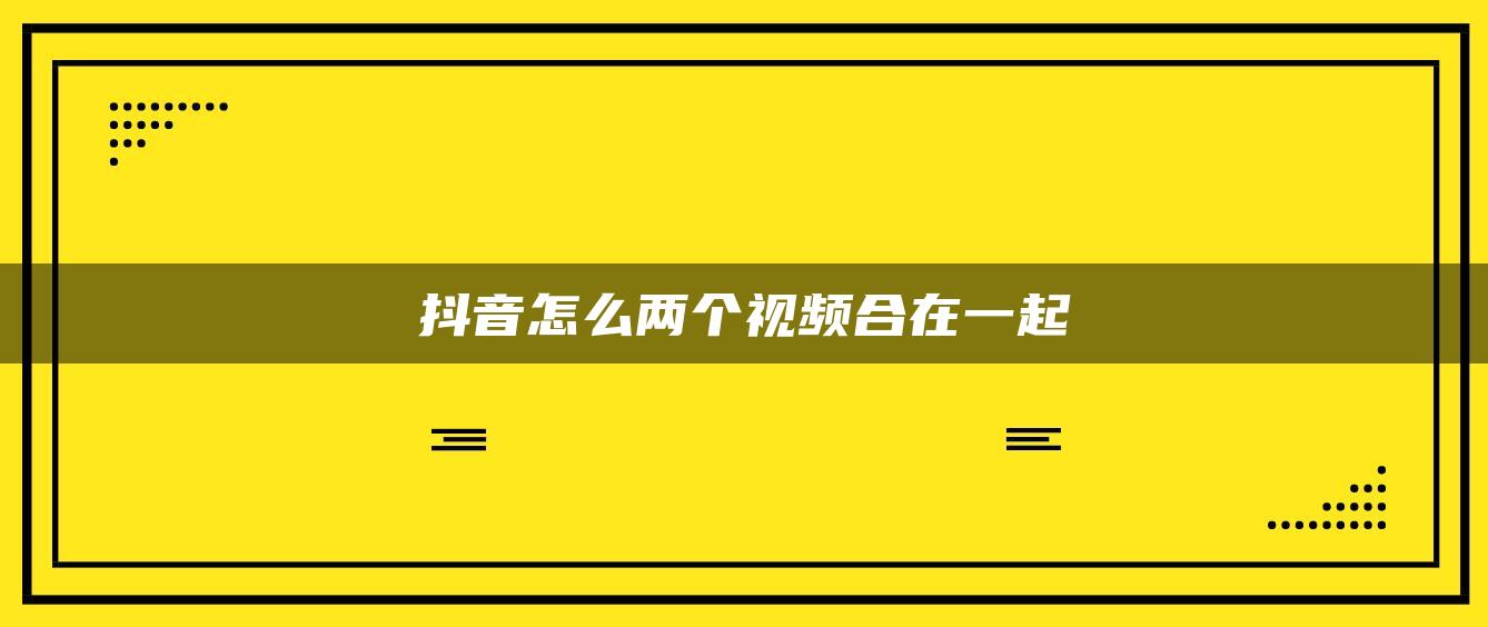 抖音怎么两个视频合在一起