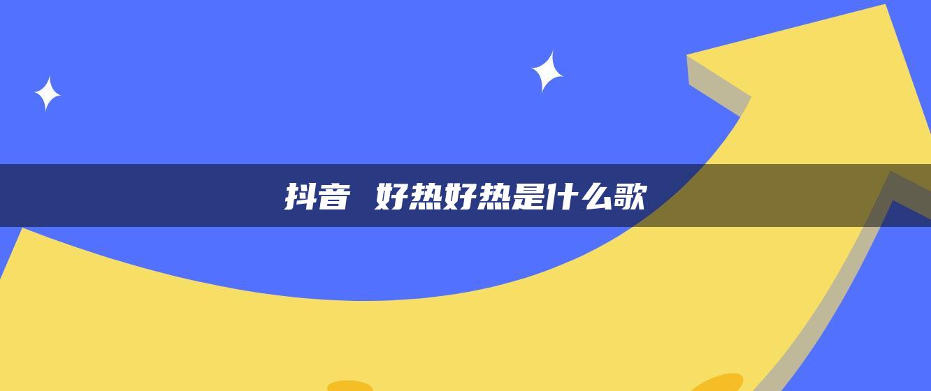 抖音 好热好热是什么歌