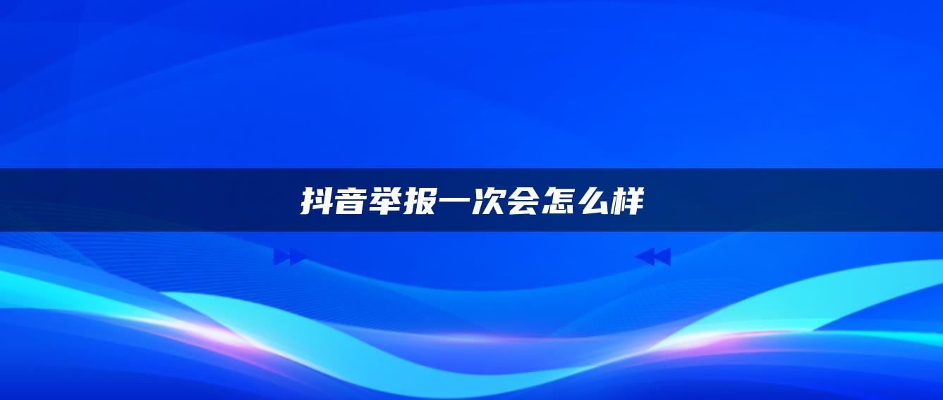 抖音举报一次会怎么样