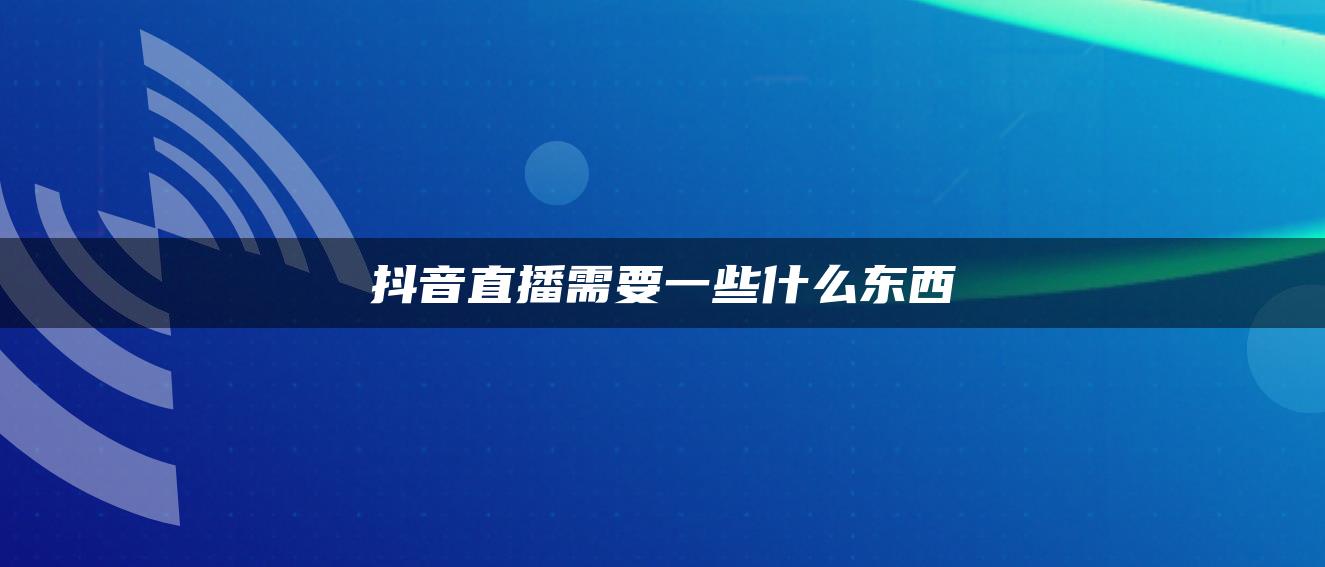 抖音直播需要一些什么东西