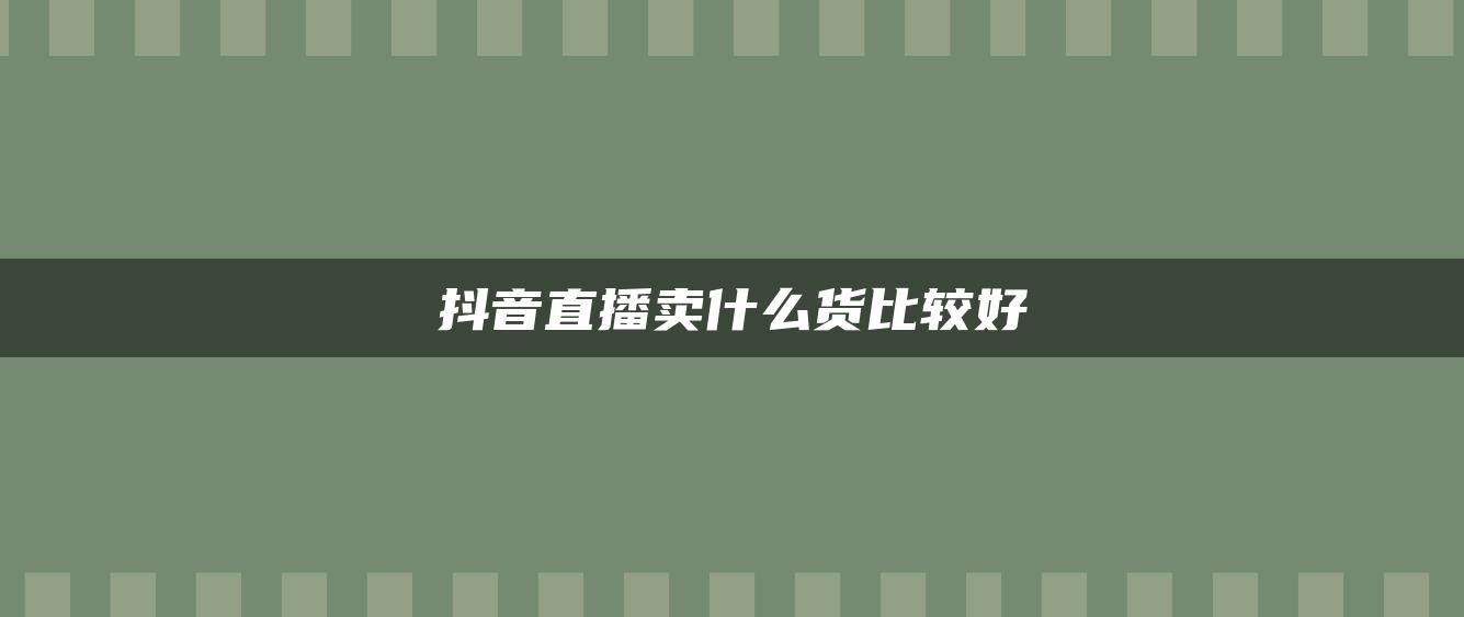 抖音直播卖什么货比较好