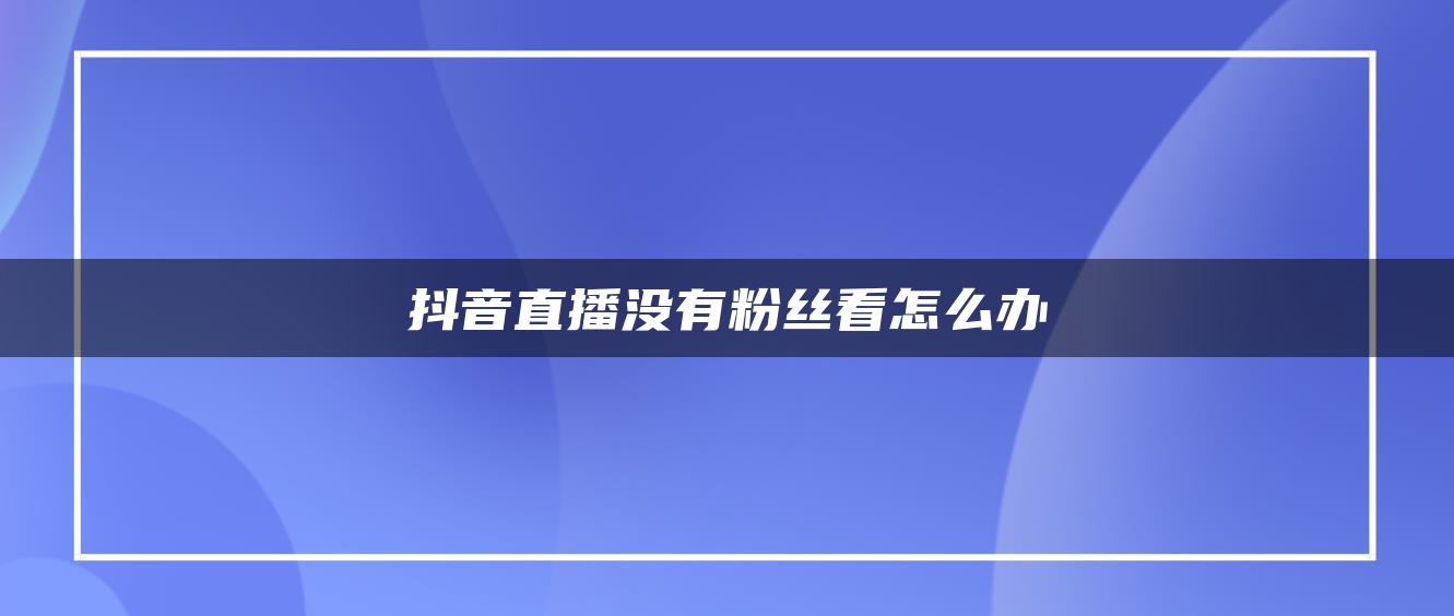 抖音直播没有粉丝看怎么办