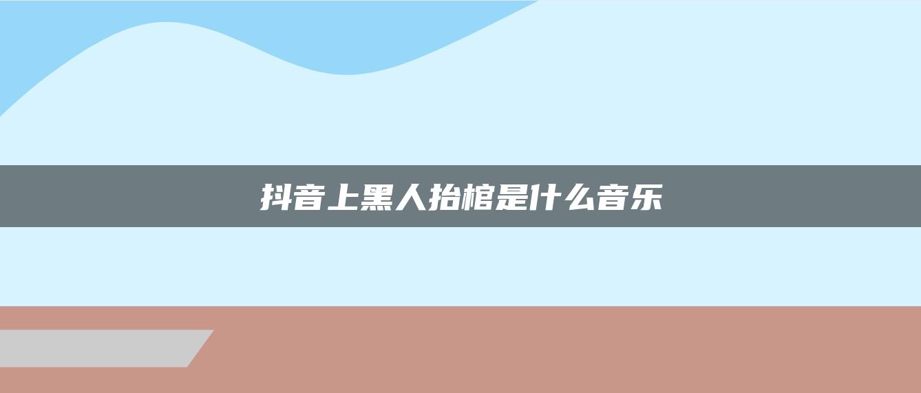 抖音上黑人抬棺是什么音乐