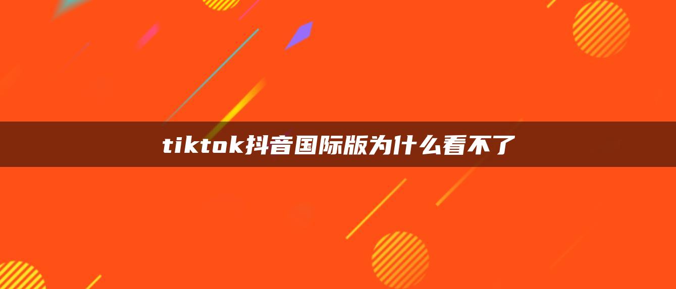 tiktok抖音国际版为什么看不了