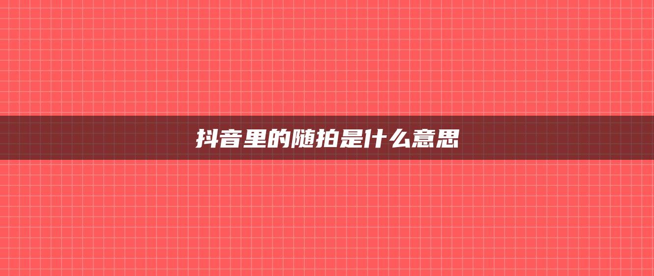 抖音里的随拍是什么意思