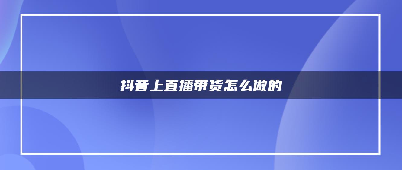 抖音上直播带货怎么做的