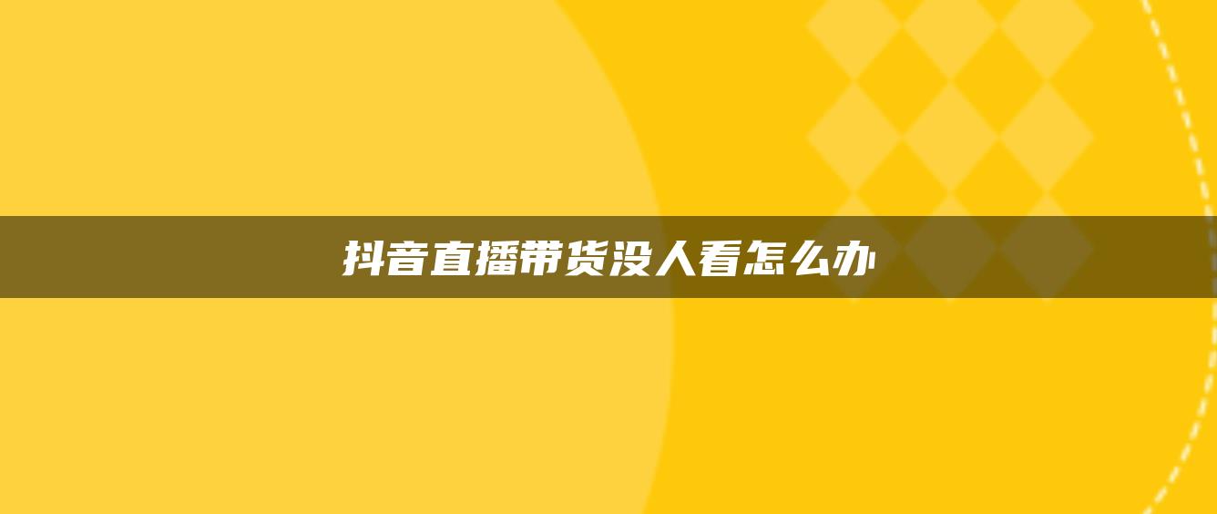 抖音直播带货没人看怎么办