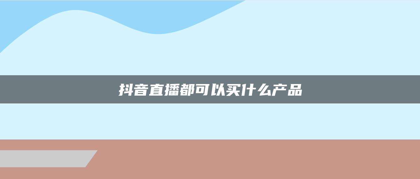 抖音直播都可以买什么产品