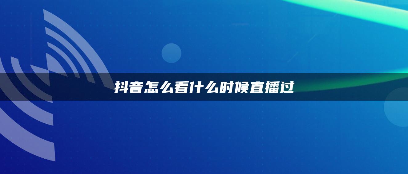 抖音怎么看什么时候直播过