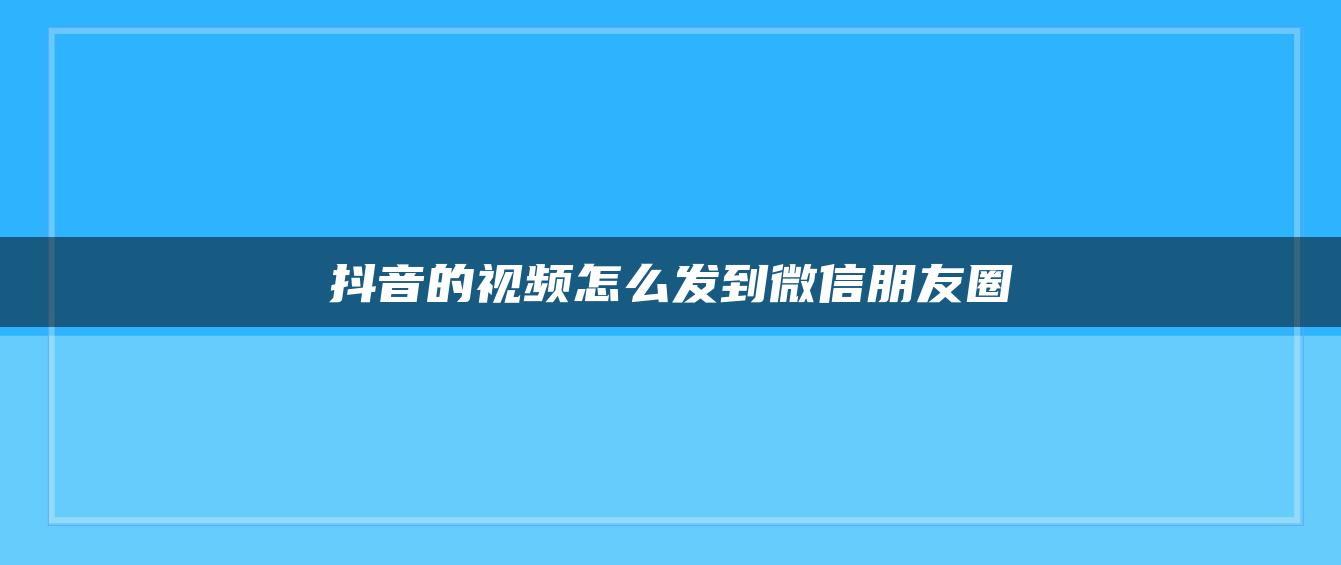 抖音的视频怎么发到微信朋友圈