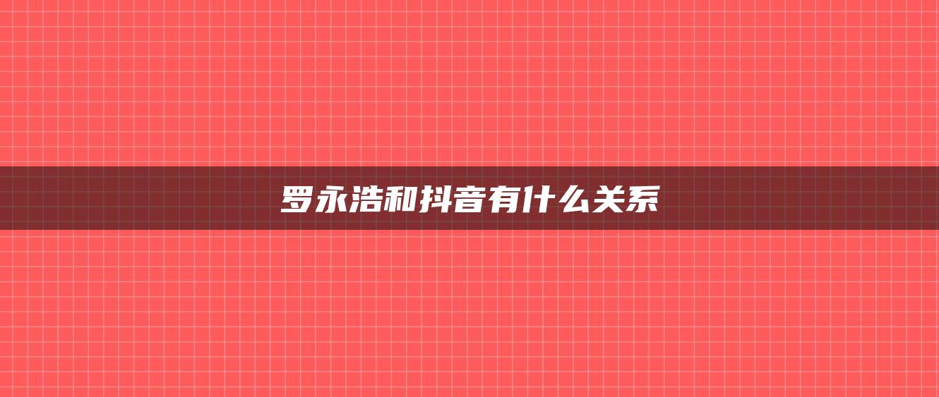 罗永浩和抖音有什么关系