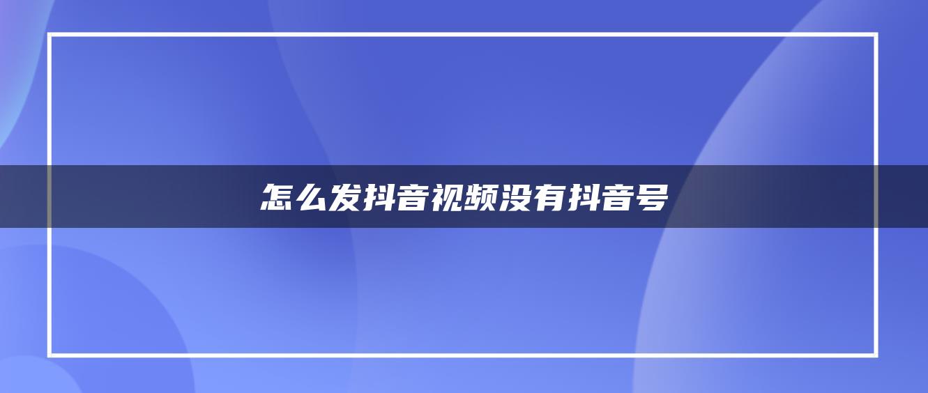 怎么发抖音视频没有抖音号