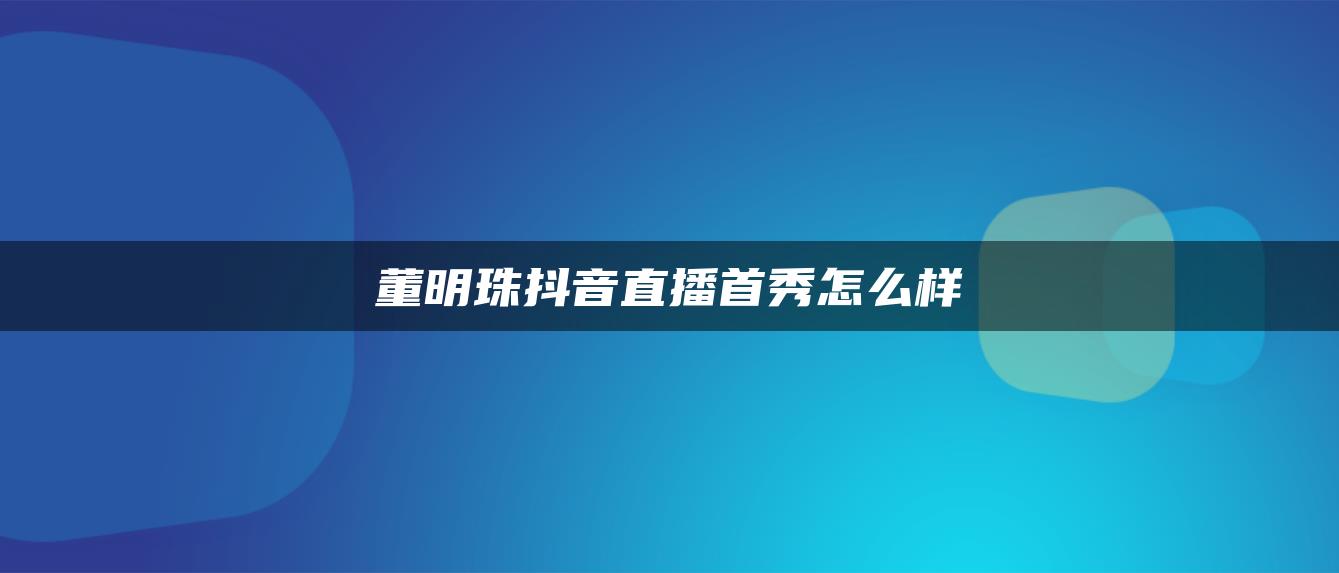 董明珠抖音直播首秀怎么样