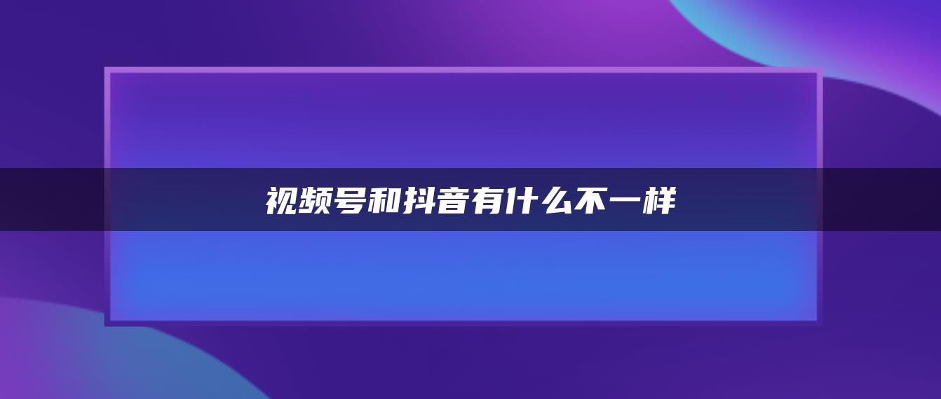 视频号和抖音有什么不一样