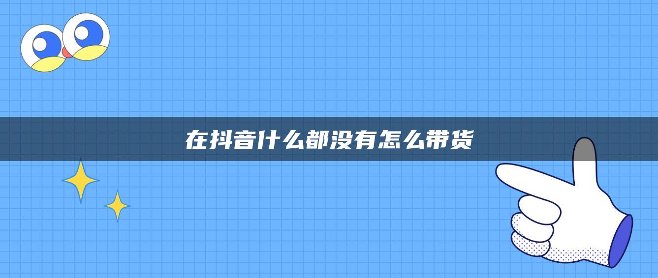 在抖音什么都没有怎么带货