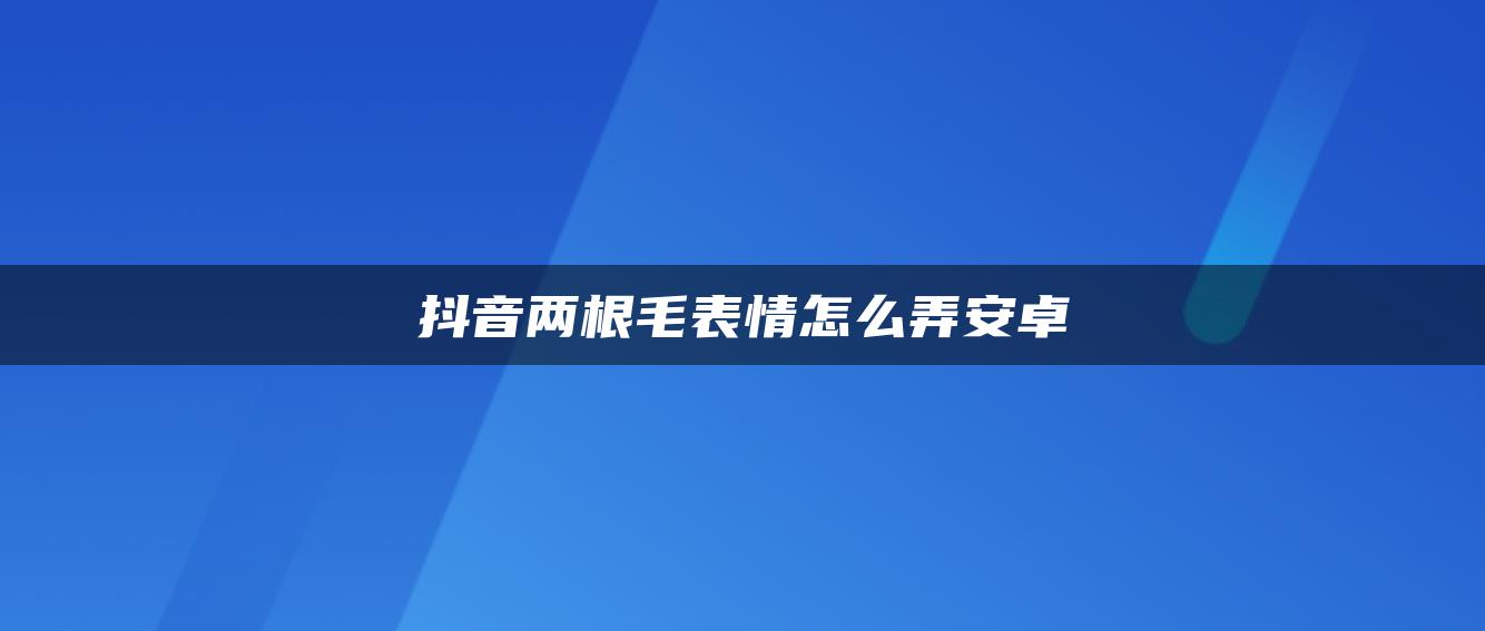 抖音两根毛表情怎么弄安卓