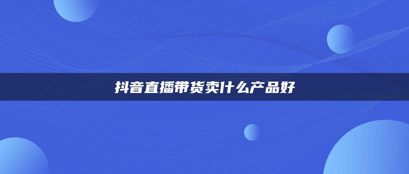 抖音直播带货卖什么产品好