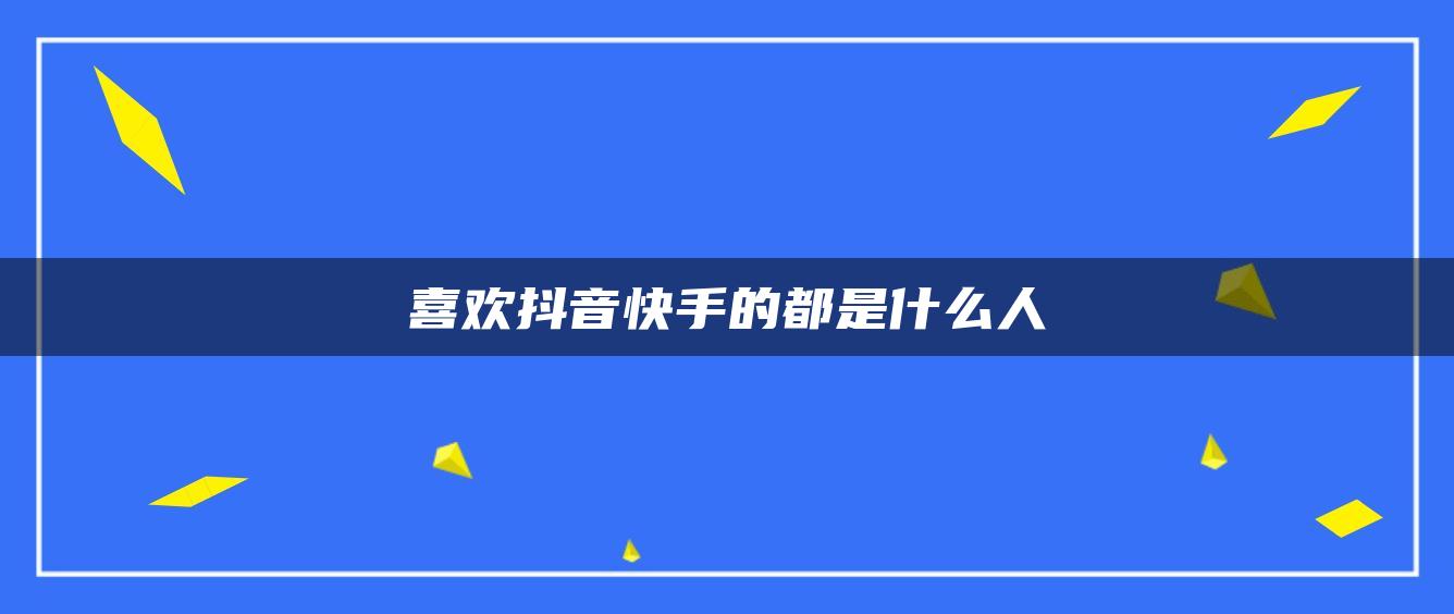 喜欢抖音快手的都是什么人