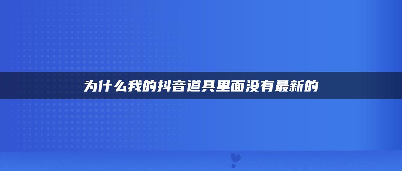 为什么我的抖音道具里面没有最新的