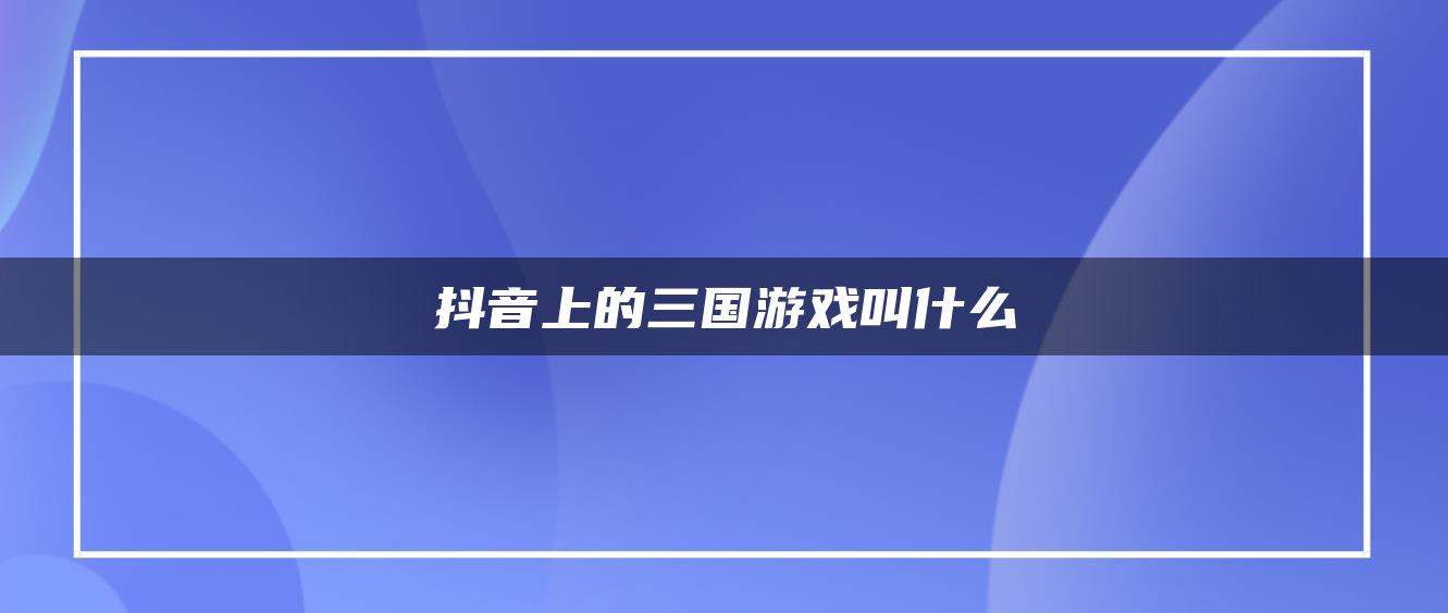 抖音上的三国游戏叫什么