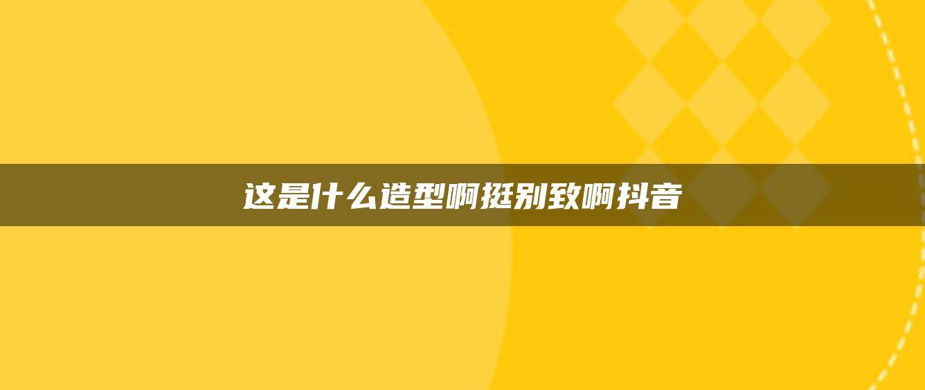 这是什么造型啊挺别致啊抖音