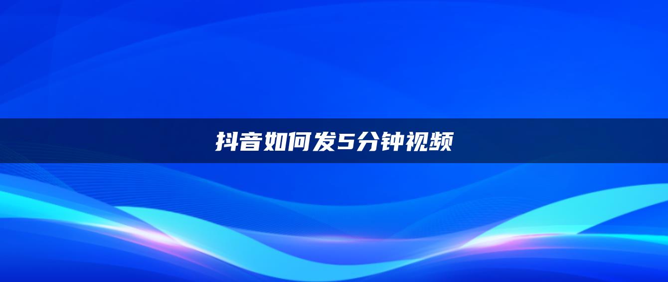 抖音如何发5分钟视频