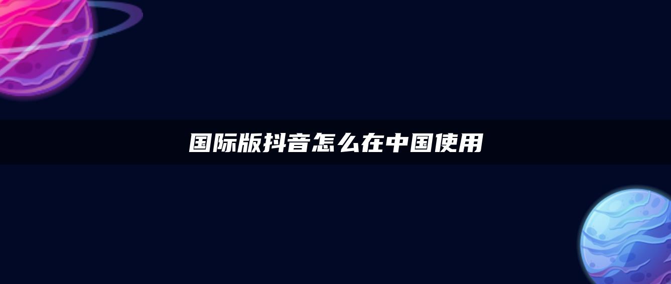 国际版抖音怎么在中国使用