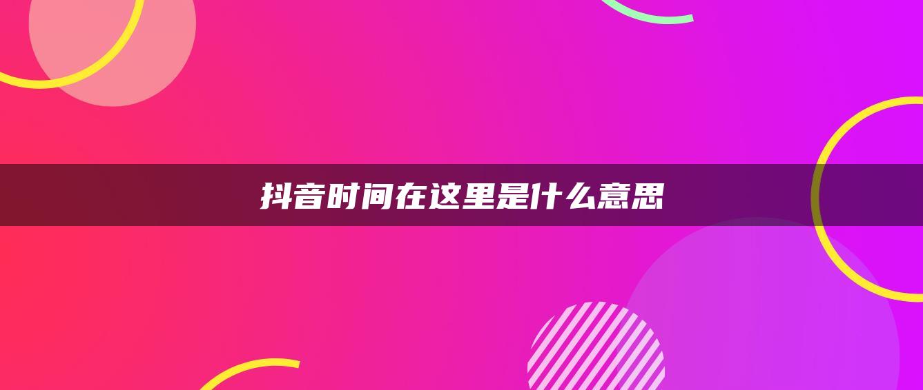 抖音时间在这里是什么意思