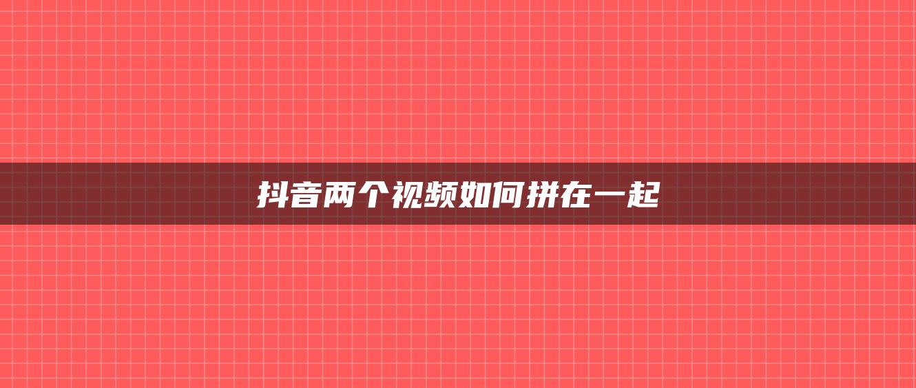 抖音两个视频如何拼在一起