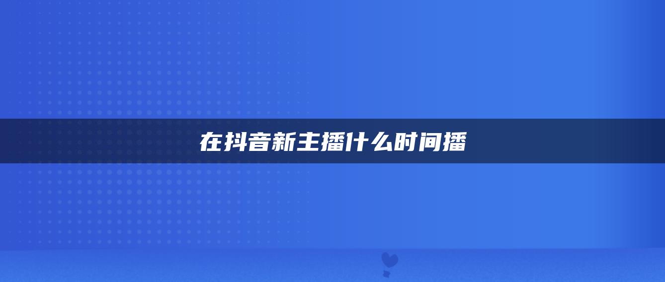 在抖音新主播什么时间播