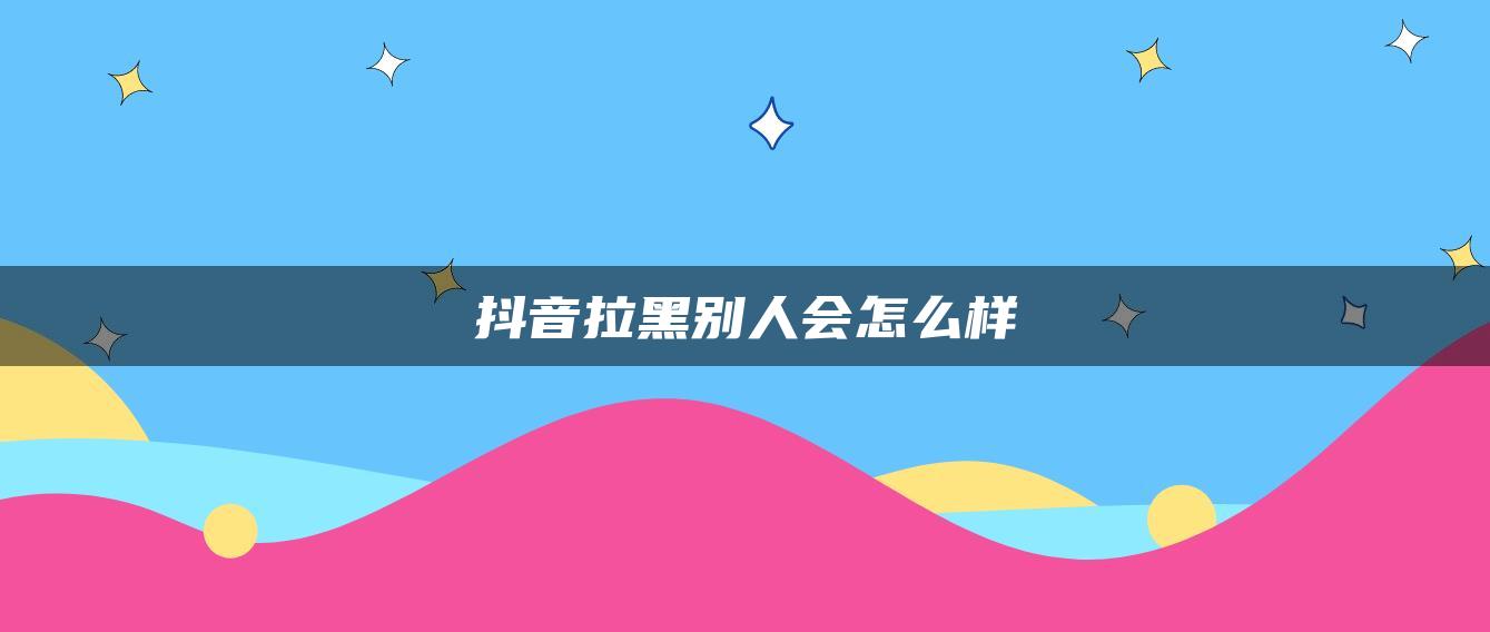 抖音拉黑别人会怎么样