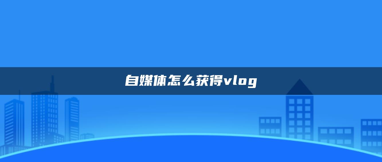 自媒体怎么获得vlog