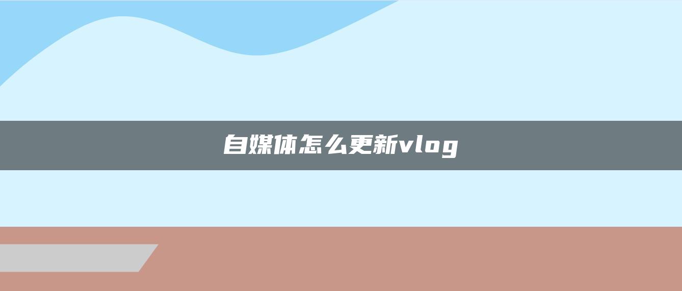 自媒体怎么更新vlog