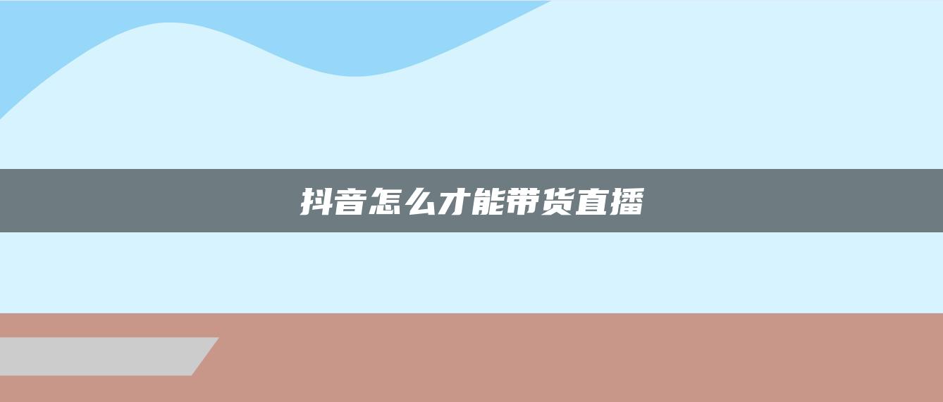 抖音怎么才能带货直播