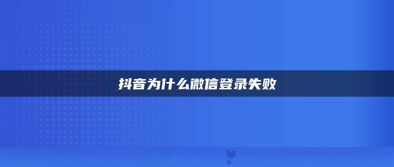 抖音为什么微信登录失败