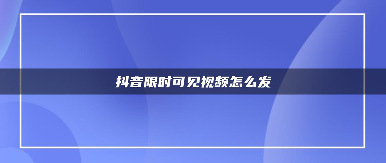 抖音限时可见视频怎么发