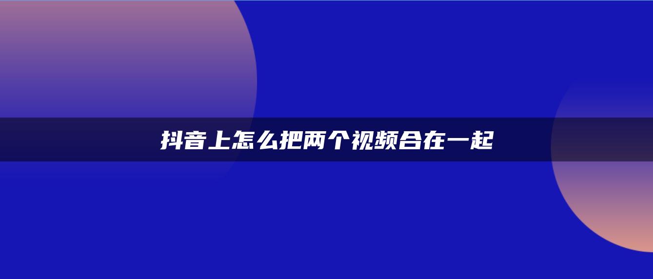 抖音上怎么把两个视频合在一起