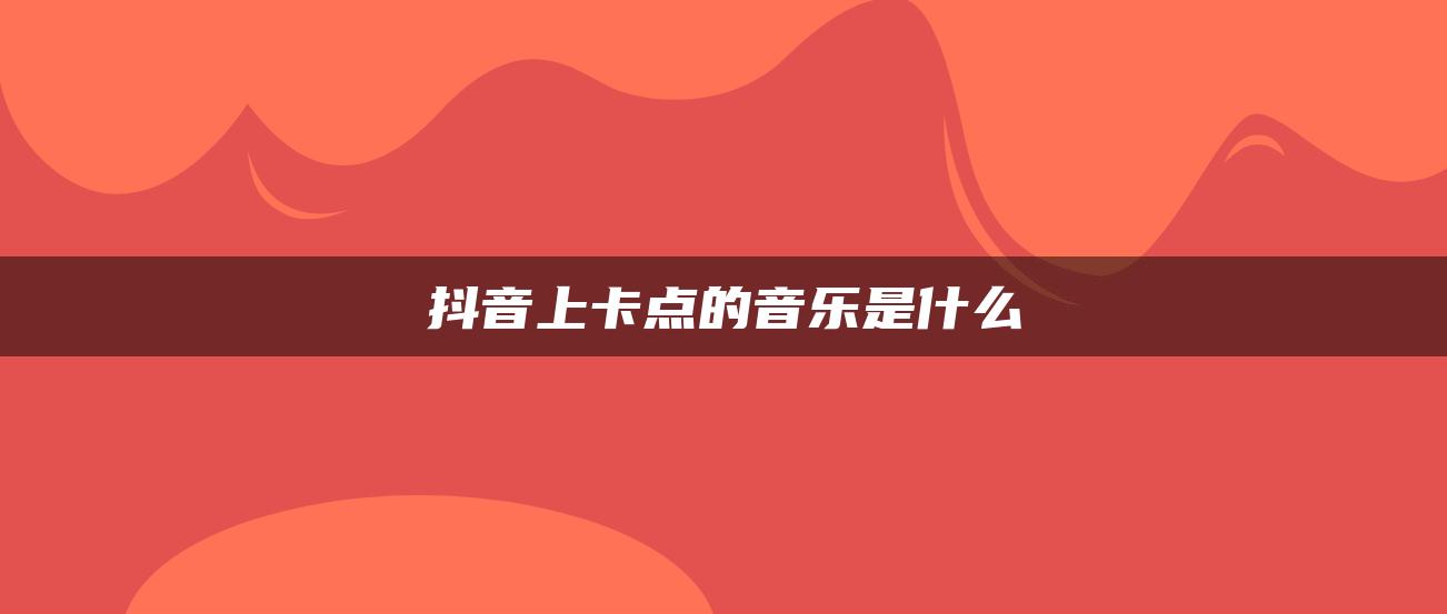 抖音上卡点的音乐是什么