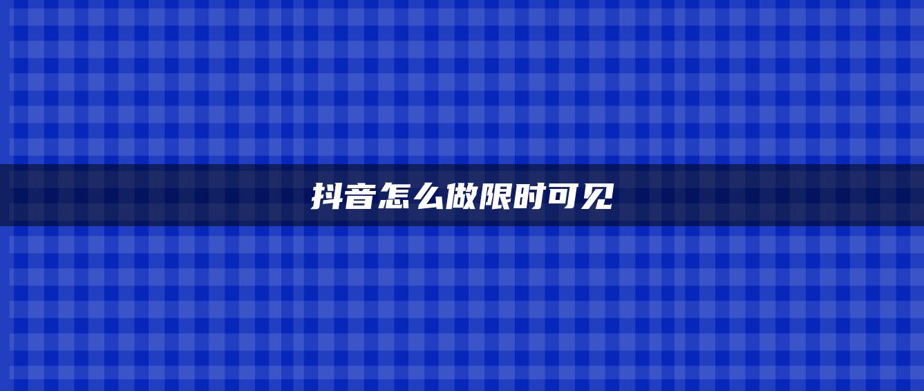 抖音怎么做限时可见