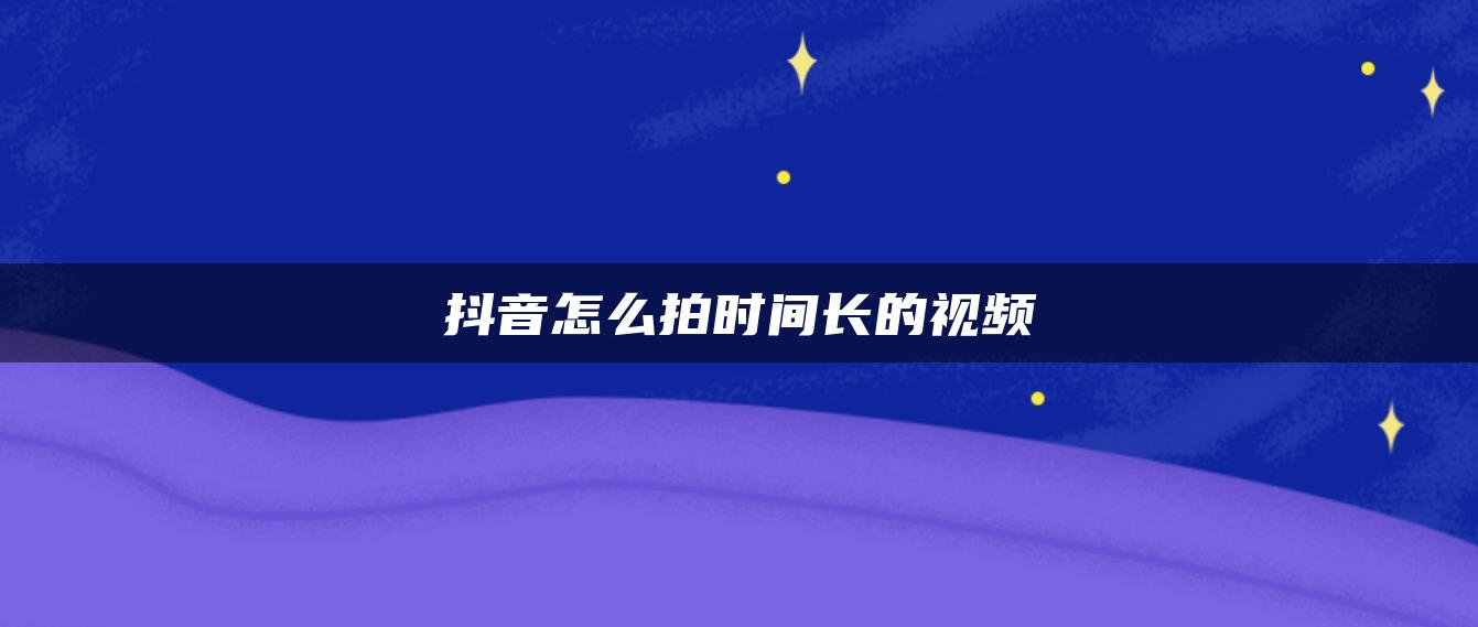 抖音怎么拍时间长的视频