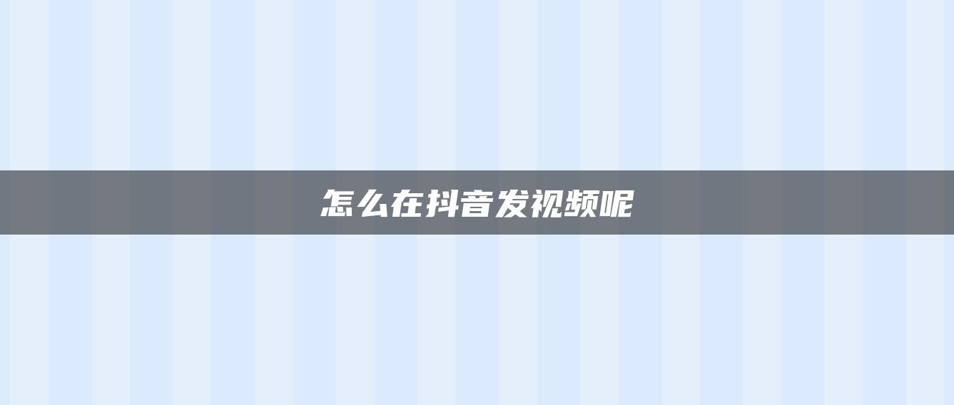 怎么在抖音发视频呢