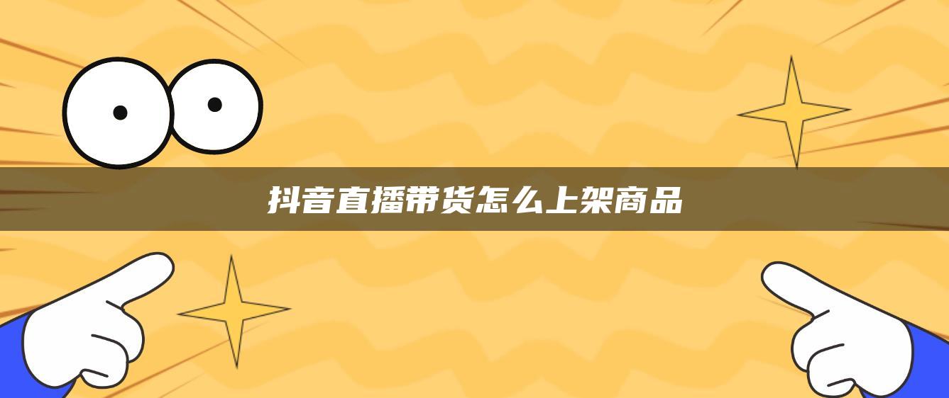 抖音直播带货怎么上架商品